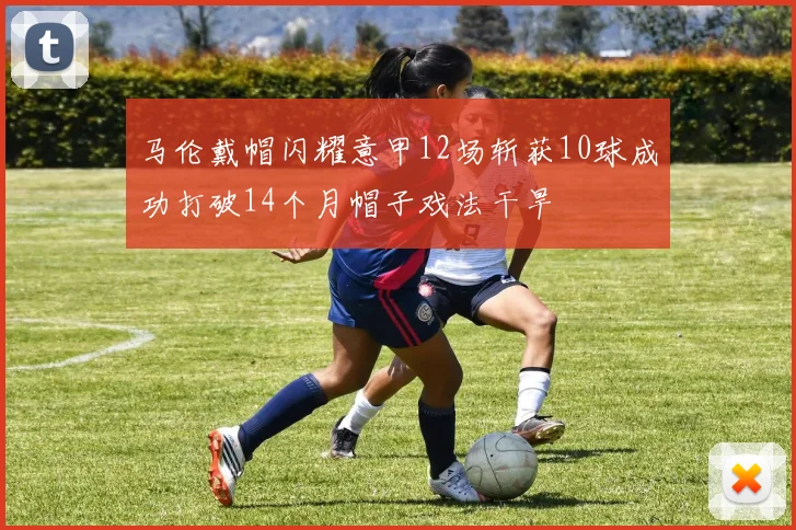 马伦戴帽闪耀意甲12场斩获10球成功打破14个月帽子戏法干旱