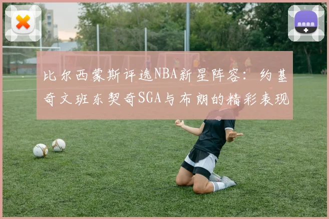 比尔西蒙斯评选NBA新星阵容：约基奇文班东契奇SGA与布朗的精彩表现