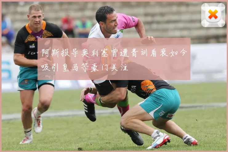 阿斯报导奥利塞曾遭青训看衰如今吸引皇马等豪门关注