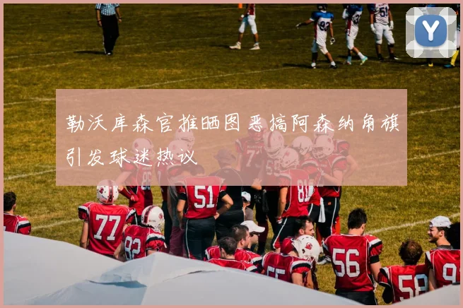 勒沃库森官推晒图恶搞阿森纳角旗引发球迷热议