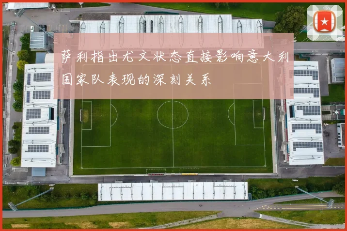 萨利指出尤文状态直接影响意大利国家队表现的深刻关系