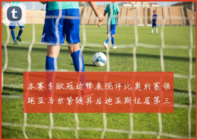 本赛季欧冠边锋表现评比奥利塞领跑亚马尔紧随其后迪亚斯位居第三