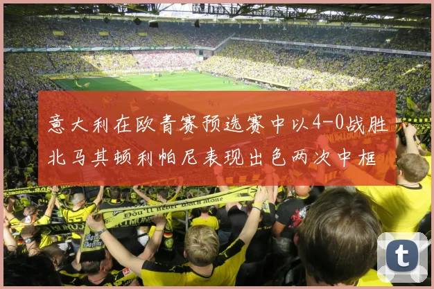 意大利在欧青赛预选赛中以4-0战胜北马其顿利帕尼表现出色两次中框并打入一球