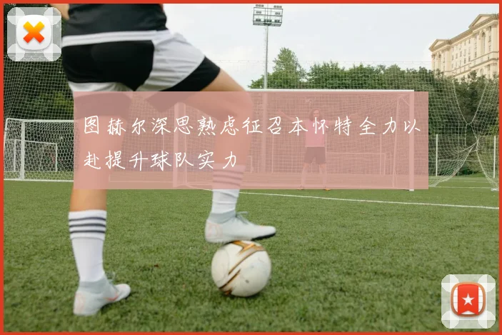 图赫尔深思熟虑征召本怀特全力以赴提升球队实力