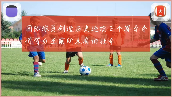 国际球员创造历史连续五个赛季夺得得分王前所未有的壮举